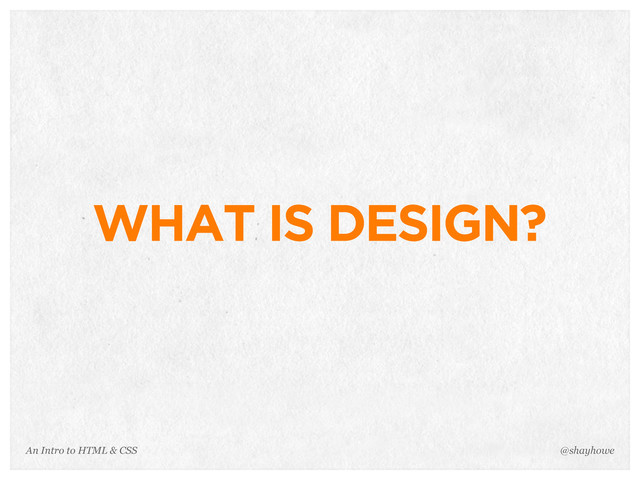 An Intro to HTML & CSS
WHAT IS DESIGN?
@shayhowe
