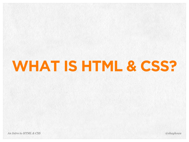 An Intro to HTML & CSS
WHAT IS HTML & CSS?
@shayhowe
