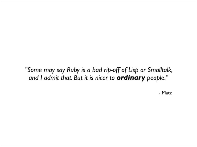 "Some may say Ruby is a bad rip-off of Lisp or Smalltalk,
and I admit that. But it is nicer to ordinary people."
- Matz
