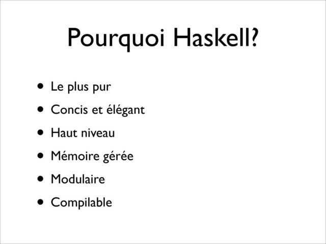 Pourquoi Haskell?
• Le plus pur
• Concis et élégant
• Haut niveau
• Mémoire gérée
• Modulaire
• Compilable
