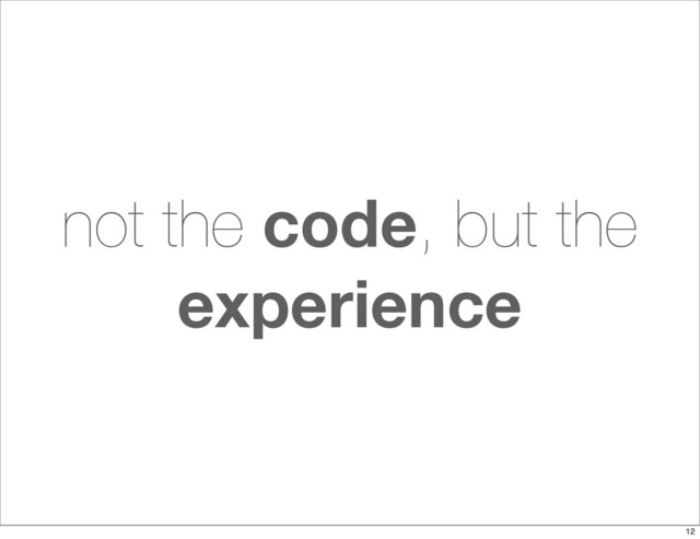 not the code, but the
experience
12
