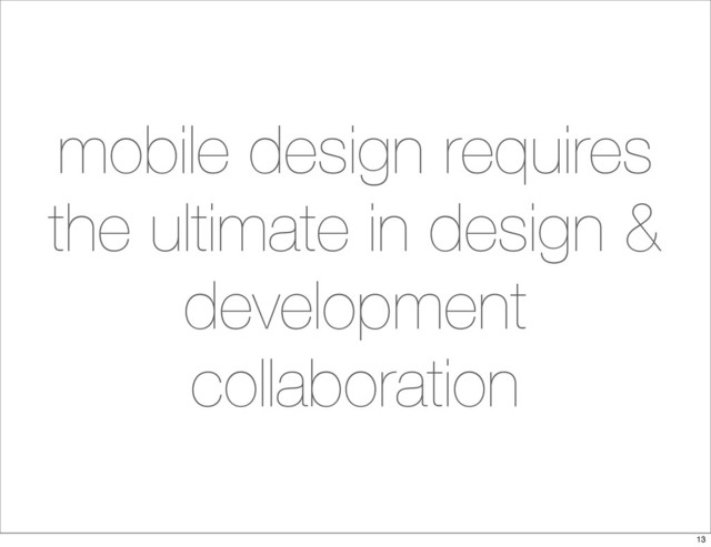 mobile design requires
the ultimate in design &
development
collaboration
13
