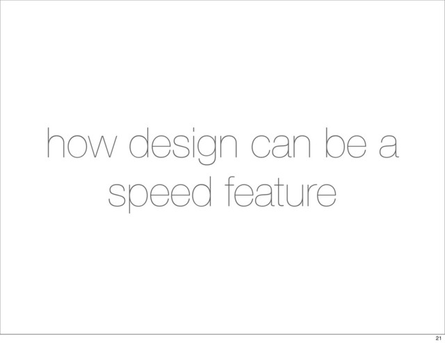 how design can be a
speed feature
21
