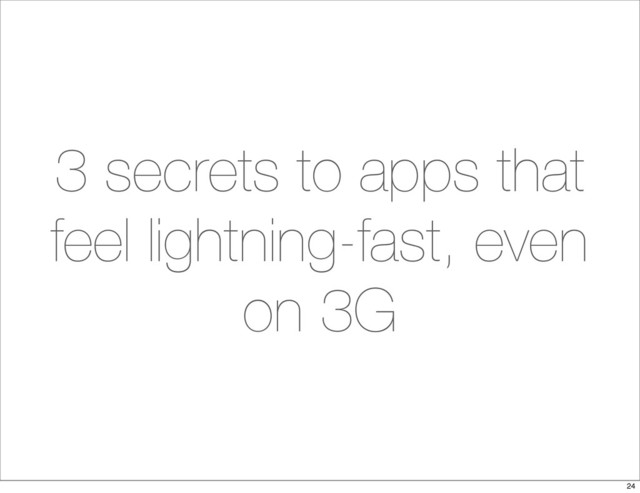 3 secrets to apps that
feel lightning-fast, even
on 3G
24

