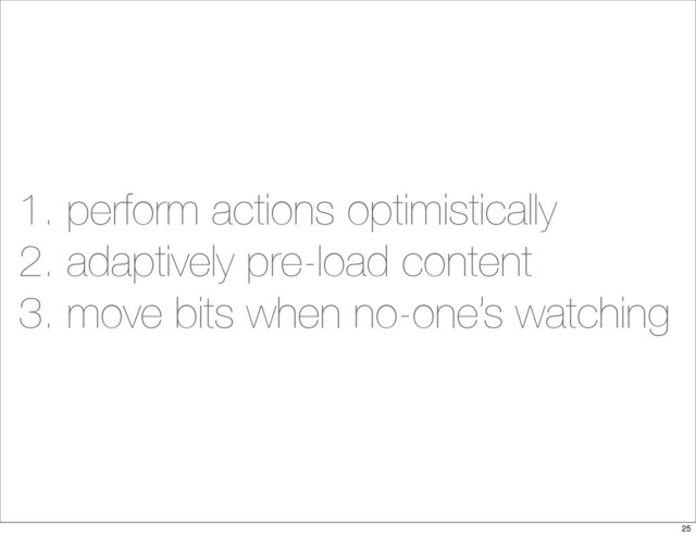 1. perform actions optimistically
2. adaptively pre-load content
3. move bits when no-one’s watching
25
