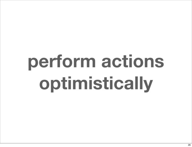 perform actions
optimistically
26
