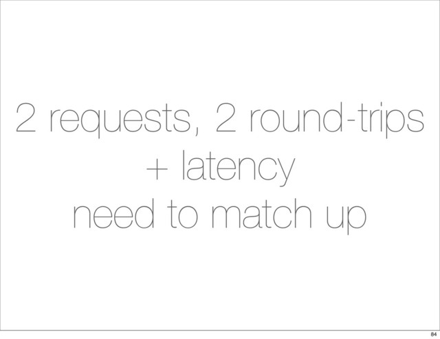2 requests, 2 round-trips
+ latency
need to match up
84
