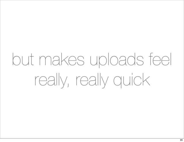 but makes uploads feel
really, really quick
85
