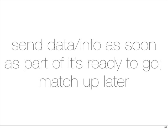 send data/info as soon
as part of it’s ready to go;
match up later
86
