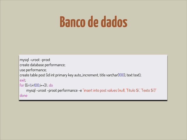 Banco de dados
mysql -uroot -proot
create database performance;
use performance;
create table post (id int primary key auto_increment, title varchar(100), text text);
exit;
for ((i=1;i<100;i++)) ; do
mysql -uroot -proot performance -e "insert into post values (null, 'Titulo $i', 'Texto $i')"
done
