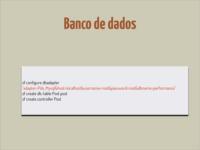 Banco de dados
zf configure dbadapter
"adapter=Pdo_Mysql&host=localhost&username=root&password=root&dbname=performance"
zf create db-table Post post
zf create controller Post
