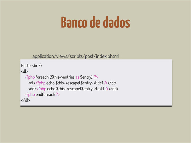 Banco de dados
application/views/scripts/post/index.phtml
Posts: <br>
<dl>
entries as $entry): ?>
<dt>escape($entry->title) ?></dt>
<dd>escape($entry->text) ?></dd>

</dl>
