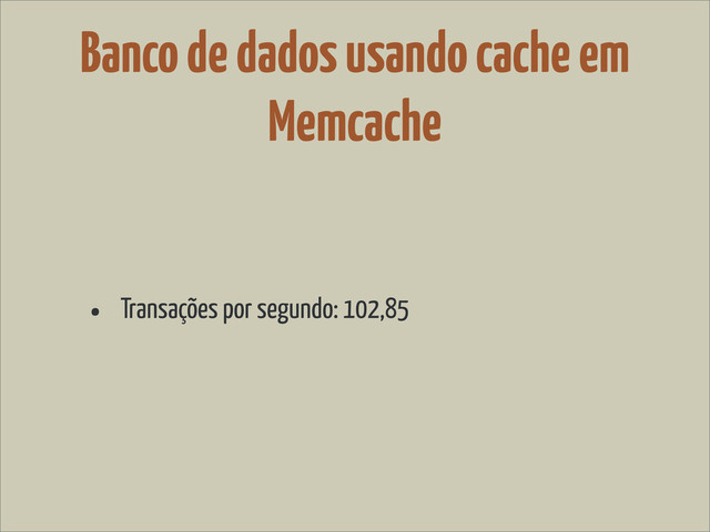 Banco de dados usando cache em
Memcache
• Transações por segundo: 102,85
