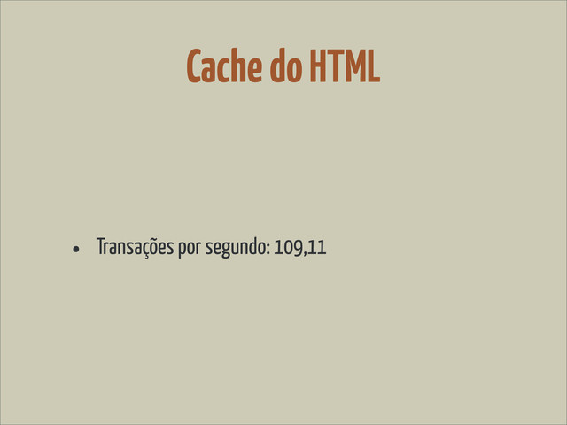 Cache do HTML
• Transações por segundo: 109,11
