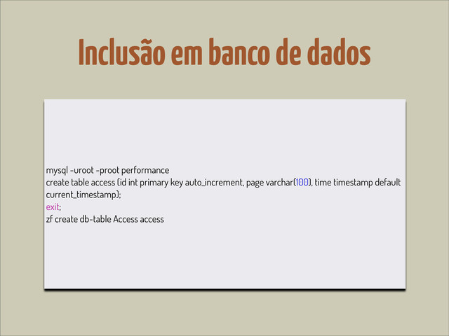Inclusão em banco de dados
mysql -uroot -proot performance
create table access (id int primary key auto_increment, page varchar(100), time timestamp default
current_timestamp);
exit;
zf create db-table Access access
