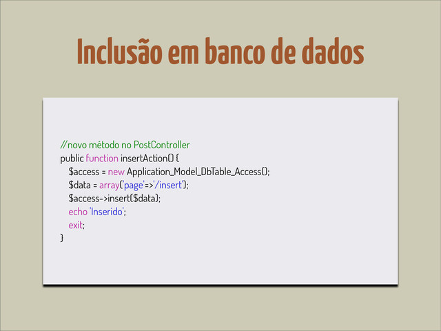 Inclusão em banco de dados
/
/novo método no PostController
public function insertAction() {
$access = new Application_Model_DbTable_Access();
$data = array('page'=>'/insert');
$access->insert($data);
echo 'Inserido';
exit;
}

