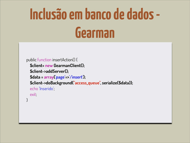 Inclusão em banco de dados -
Gearman
public function insertAction() {
$client= new GearmanClient();
$client->addServer();
$data = array('page'=>'/insert');
$client->doBackground("access_queue", serialize($data));
echo 'Inserido';
exit;
}
