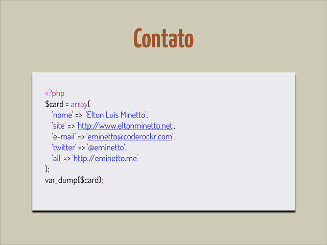 Contato
 'Elton Luís Minetto',
'site' => 'http:/
/www.eltonminetto.net',
'e-mail' => 'eminetto@coderockr.com',
'twitter' => '@eminetto',
'all' => 'http:/
/eminetto.me'
);
var_dump($card);
