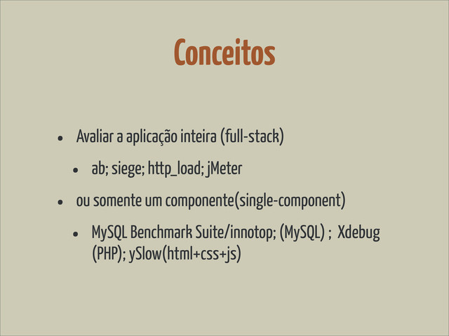 Conceitos
• Avaliar a aplicação inteira (full-stack)
• ab; siege; http_load; jMeter
• ou somente um componente(single-component)
• MySQL Benchmark Suite/innotop; (MySQL) ; Xdebug
(PHP); ySlow(html+css+js)
