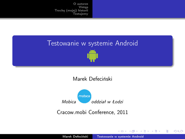 O autorze
Wst¦p
Troch¦ (mojej) historii
Testujemy
Testowanie w systemie Android
Marek Defeci«ski
Mobica oddziaª w odzi
Cracow.mobi Conference, 2011
Marek Defeci«ski Testowanie w systemie Android
