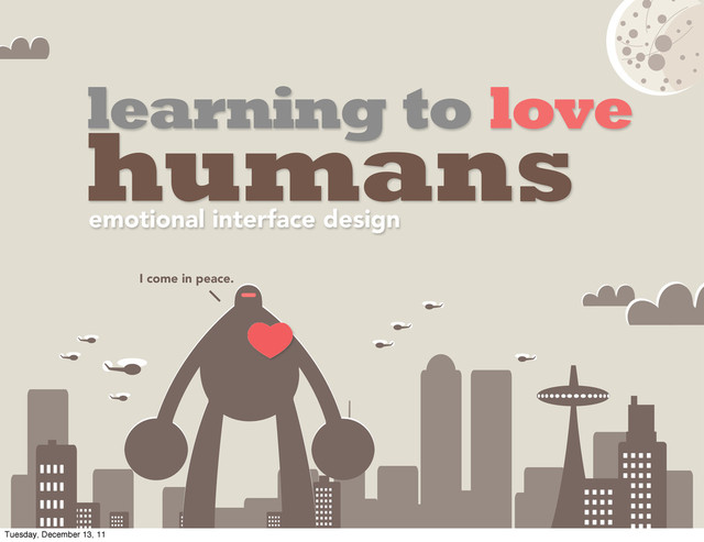 learning to love
humans
emotional interface design
I come in peace.
Tuesday, December 13, 11
