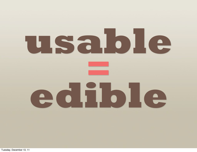 edible
usable
=
Tuesday, December 13, 11
