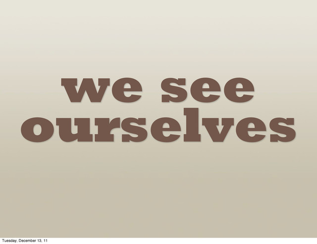 we see
ourselves
Tuesday, December 13, 11
