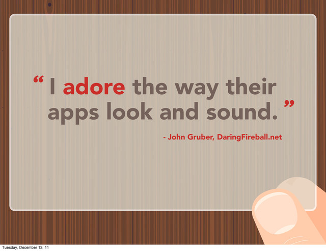 I adore the way their
apps look and sound.
- John Gruber, DaringFireball.net
“
”
Tuesday, December 13, 11
