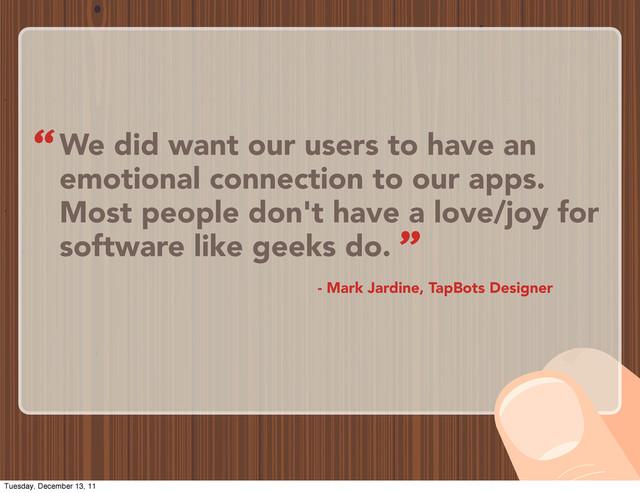 We did want our users to have an
emotional connection to our apps.
Most people don't have a love/joy for
software like geeks do.
- Mark Jardine, TapBots Designer
“
”
Tuesday, December 13, 11
