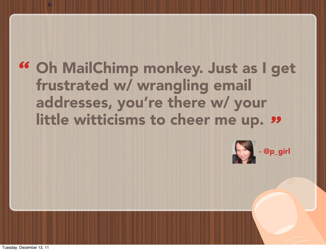 Oh MailChimp monkey. Just as I get
frustrated w/ wrangling email
addresses, you’re there w/ your
little witticisms to cheer me up.
- @p_girl
“
”
Tuesday, December 13, 11
