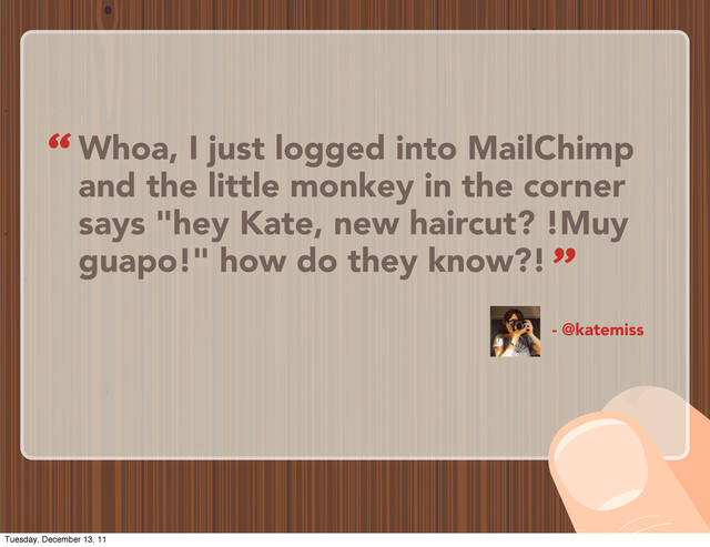 Whoa, I just logged into MailChimp
and the little monkey in the corner
says "hey Kate, new haircut? !Muy
guapo!" how do they know?!
- @katemiss
“
”
Tuesday, December 13, 11
