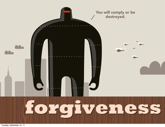 You will comply or be
destroyed.
forgiveness
Tuesday, December 13, 11
