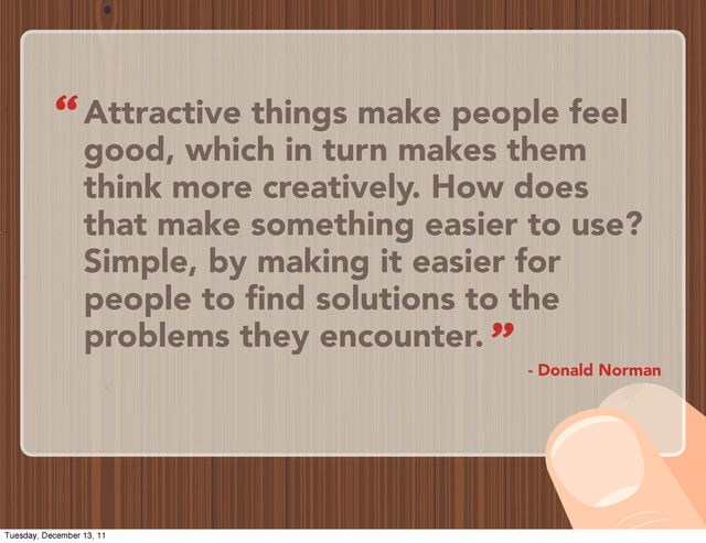 Attractive things make people feel
good, which in turn makes them
think more creatively. How does
that make something easier to use?
Simple, by making it easier for
people to find solutions to the
problems they encounter.
- Donald Norman
“
”
Tuesday, December 13, 11

