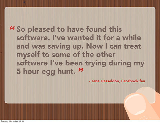 So pleased to have found this
software. I’ve wanted it for a while
and was saving up. Now I can treat
myself to some of the other
software I’ve been trying during my
5 hour egg hunt.
- Jane Hasseldon, Facebook fan
“
”
Tuesday, December 13, 11
