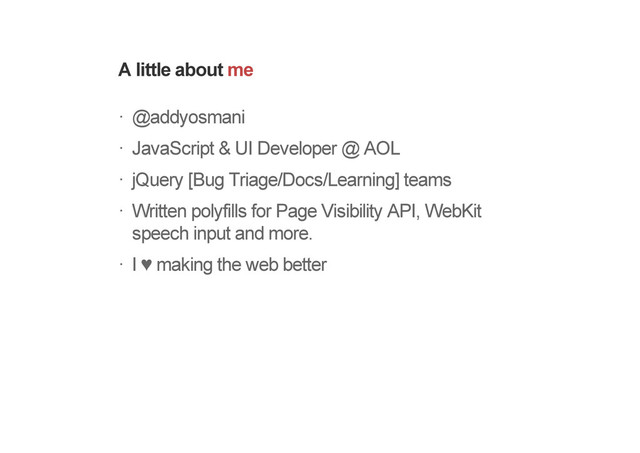 A little about me
@addyosmani
JavaScript & UI Developer @ AOL
jQuery [Bug Triage/Docs/Learning] teams
Written polyfills for Page Visibility API, WebKit
speech input and more.
I ! making the web better
"
"
"
"
"
