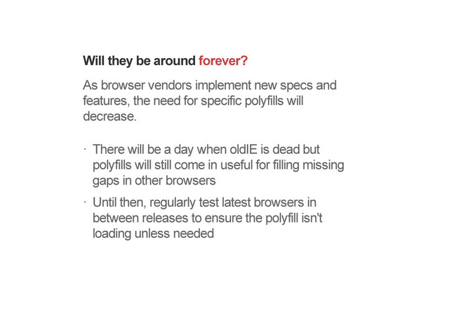 Will they be around forever?
As browser vendors implement new specs and
features, the need for specific polyfills will
decrease.
There will be a day when oldIE is dead but
polyfills will still come in useful for filling missing
gaps in other browsers
Until then, regularly test latest browsers in
between releases to ensure the polyfill isn't
loading unless needed
!
!
