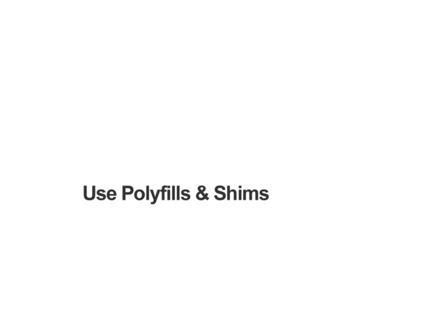 Use Polyfills & Shims
