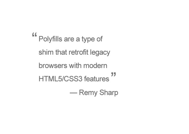 Polyfills are a type of
shim that retrofit legacy
browsers with modern
HTML5/CSS3 features
— Remy Sharp
“
”
