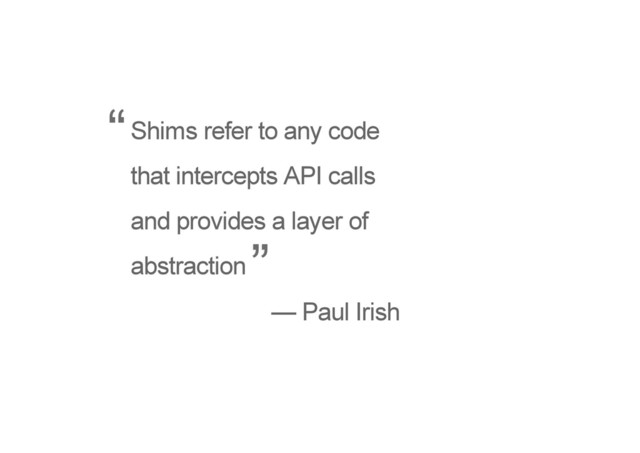Shims refer to any code
that intercepts API calls
and provides a layer of
abstraction
— Paul Irish
“
”

