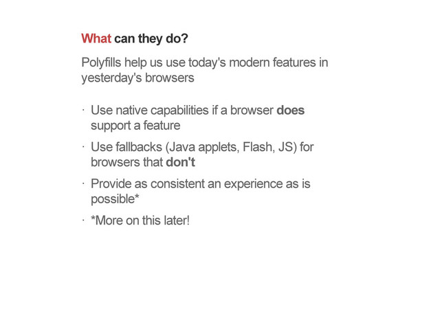What can they do?
Polyfills help us use today's modern features in
yesterday's browsers
Use native capabilities if a browser does
support a feature
Use fallbacks (Java applets, Flash, JS) for
browsers that don't
Provide as consistent an experience as is
possible*
*More on this later!
!
!
!
!
