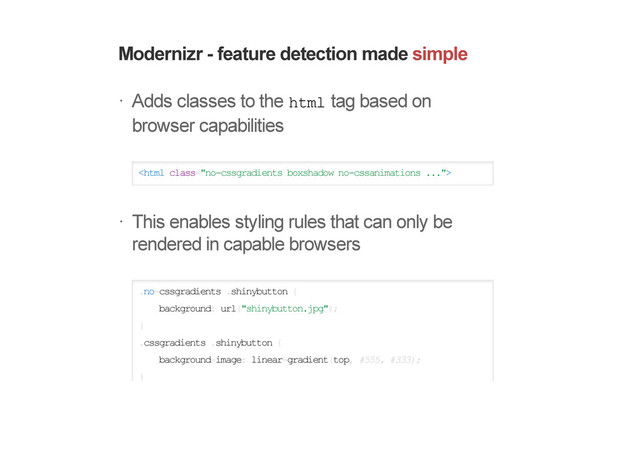 Modernizr - feature detection made simple
Adds classes to the html tag based on
browser capabilities

This enables styling rules that can only be
rendered in capable browsers
.no-cssgradients .shinybutton {
background: url("shinybutton.jpg");
}
.cssgradients .shinybutton {
background-image: linear-gradient(top, #555, #333);
}
!
!
