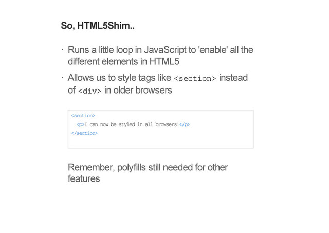 So, HTML5Shim..
Runs a little loop in JavaScript to 'enable' all the
different elements in HTML5
Allows us to style tags like  instead
of <div> in older browsers

<p>I can now be styled in all browsers!</p>

Remember, polyfills still needed for other
features
!
!
</div>