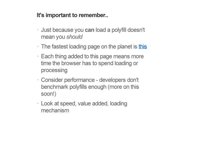 It's important to remember..
Just because you can load a polyfill doesn't
mean you should
The fastest loading page on the planet is this
Each thing added to this page means more
time the browser has to spend loading or
processing
Consider performance - developers don't
benchmark polyfills enough (more on this
soon!)
Look at speed, value added, loading
mechanism
!
!
!
!
!

