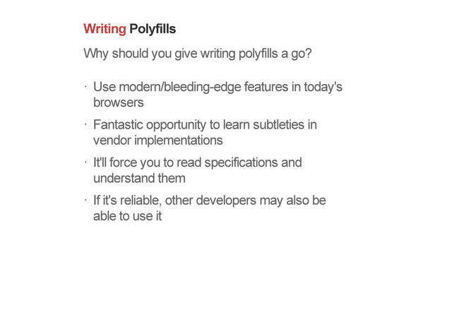 Writing Polyfills
Why should you give writing polyfills a go?
Use modern/bleeding-edge features in today's
browsers
Fantastic opportunity to learn subtleties in
vendor implementations
It'll force you to read specifications and
understand them
If it's reliable, other developers may also be
able to use it
!
!
!
!
