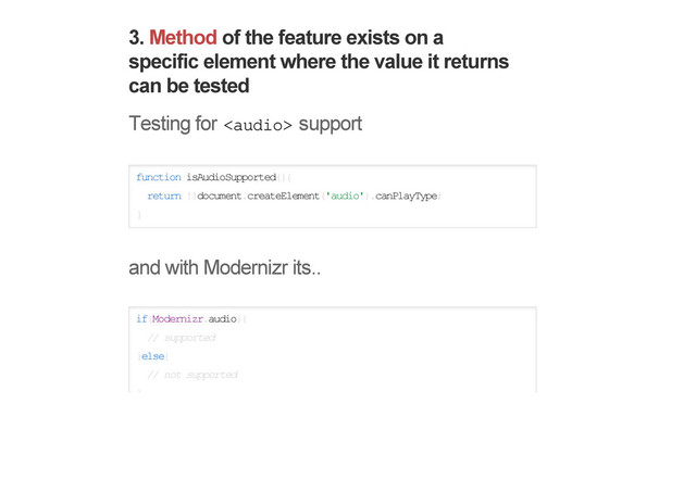 3. Method of the feature exists on a
specific element where the value it returns
can be tested
Testing for  support
function isAudioSupported(){
return !!document.createElement('audio').canPlayType;
}
and with Modernizr its..
if(Modernizr.audio){
// supported
}else{
// not supported
}

