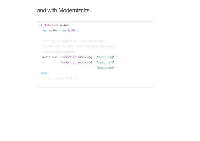 and with Modernizr its..
if(Modernizr.audio){
var audio = new Audio();
//If Ogg is supported, load 'music.ogg'
//Otherwise the MP3 or M4A fallback depending
//on browser support
audio.src = Modernizr.audio.ogg ? 'music.ogg' :
Modernizr.audio.mp3 ? 'music.mp3' :
'music.m4a';
}else{
//use a flash fallback
}
