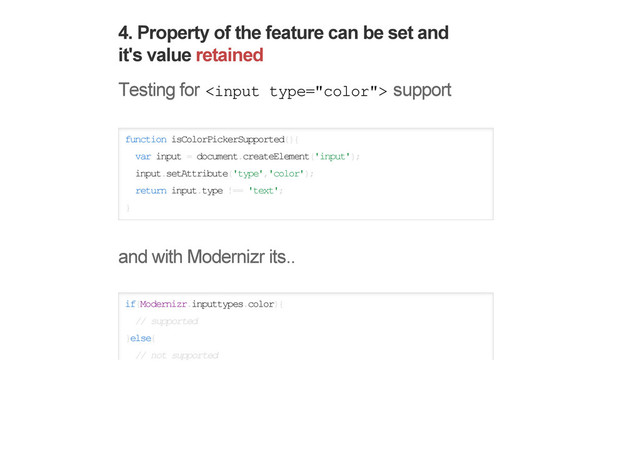 4. Property of the feature can be set and
it's value retained
Testing for  support
function isColorPickerSupported(){
var input = document.createElement('input');
input.setAttribute('type','color');
return input.type !== 'text';
}
and with Modernizr its..
if(Modernizr.inputtypes.color){
// supported
}else{
// not supported
