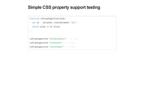 Simple CSS property support testing
function isPropSupported(prop){
var el = document.createElement('div');
return prop in el.style;
};
isPropSupported('borderRadius'); // true
isPropSupported('boxShadow'); // true
isPropSupported('textShadow'); // true
Simple CSS selector support testing
