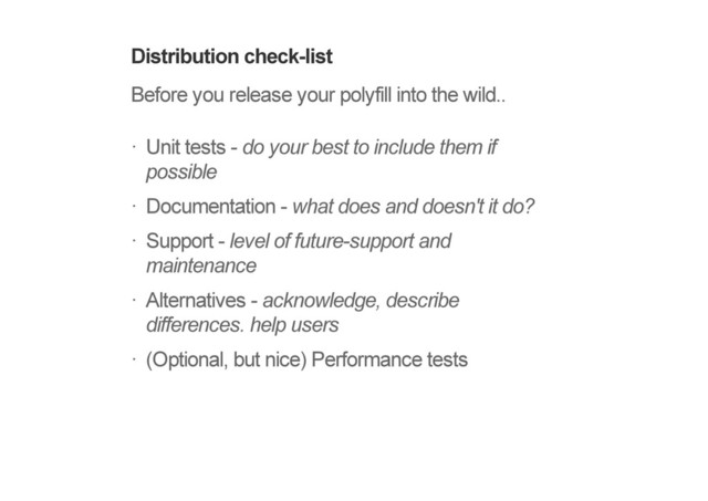Distribution check-list
Before you release your polyfill into the wild..
Unit tests - do your best to include them if
possible
Documentation - what does and doesn't it do?
Support - level of future-support and
maintenance
Alternatives - acknowledge, describe
differences. help users
(Optional, but nice) Performance tests
!
!
!
!
!
