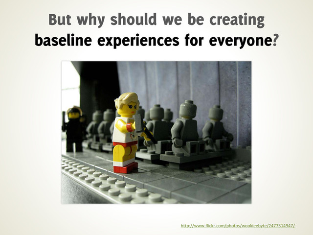 http://www.flickr.com/photos/wookieebyte/2477314947/
But why should we be creating
baseline experiences for everyone?
